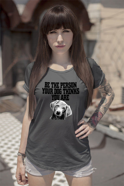 Be The Person Your Dog Things You Are ( Women)